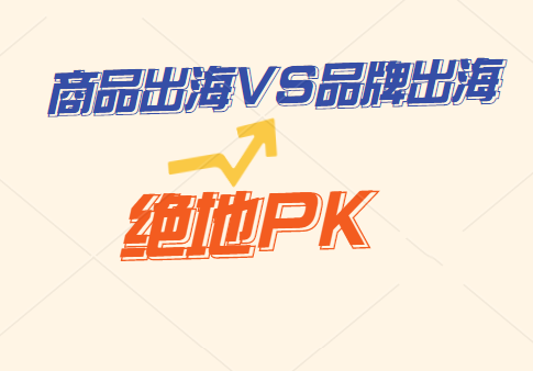 跨境行业趋势变革：商品出海 vs 品牌出海丨跨境知识库