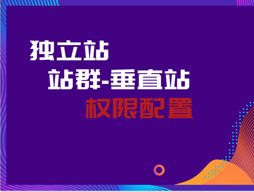 独立站权限设置站群、垂直站配置丨跨境知识库