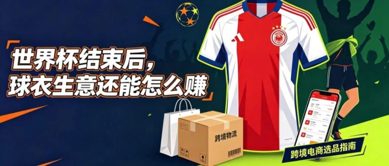 世界杯决赛哨响，球衣市场“冰火两重天”——2026世界杯后跨境电商如何吃透赛后红利？-跨境知识库